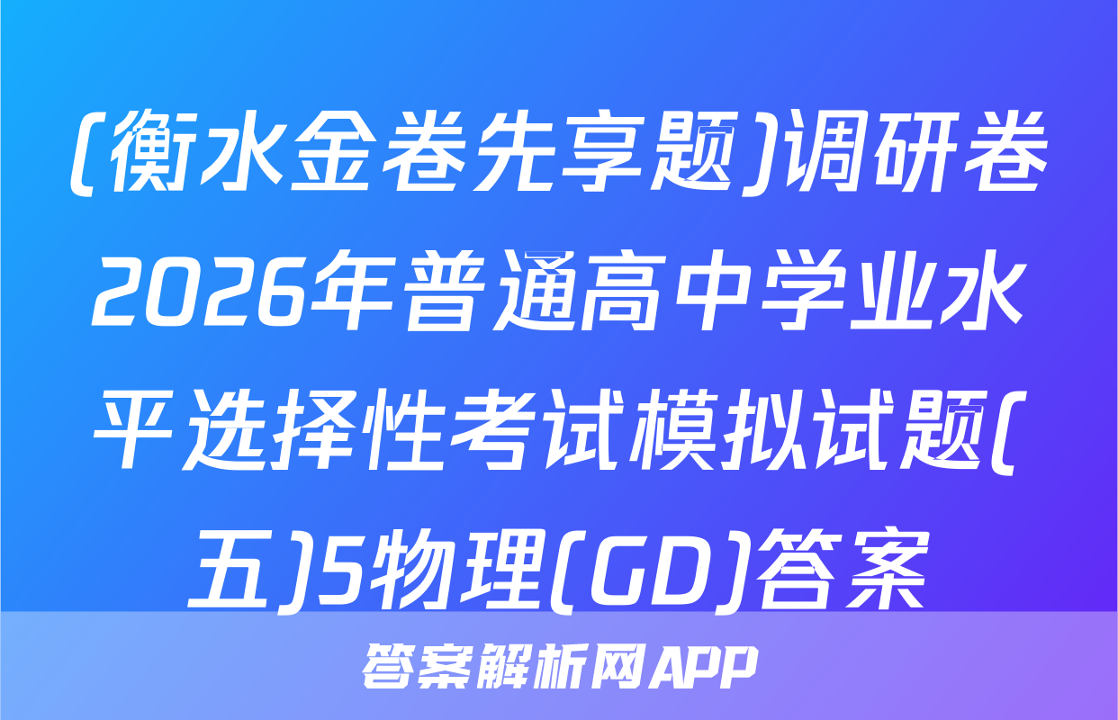 (衡水金卷先享题)调研卷2026年普通高中学业水平选择性考试模拟试题(五)5物理(GD)答案
