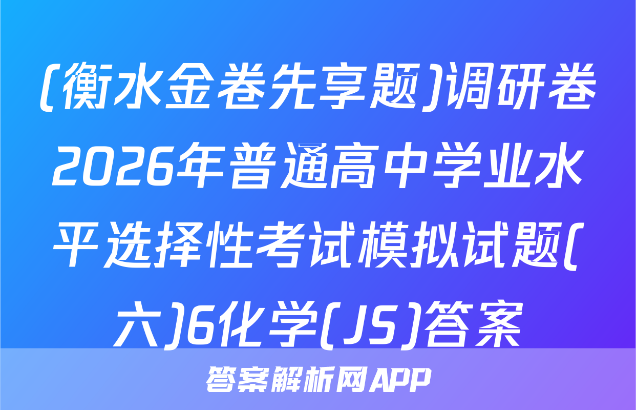 (衡水金卷先享题)调研卷2026年普通高中学业水平选择性考试模拟试题(六)6化学(JS)答案