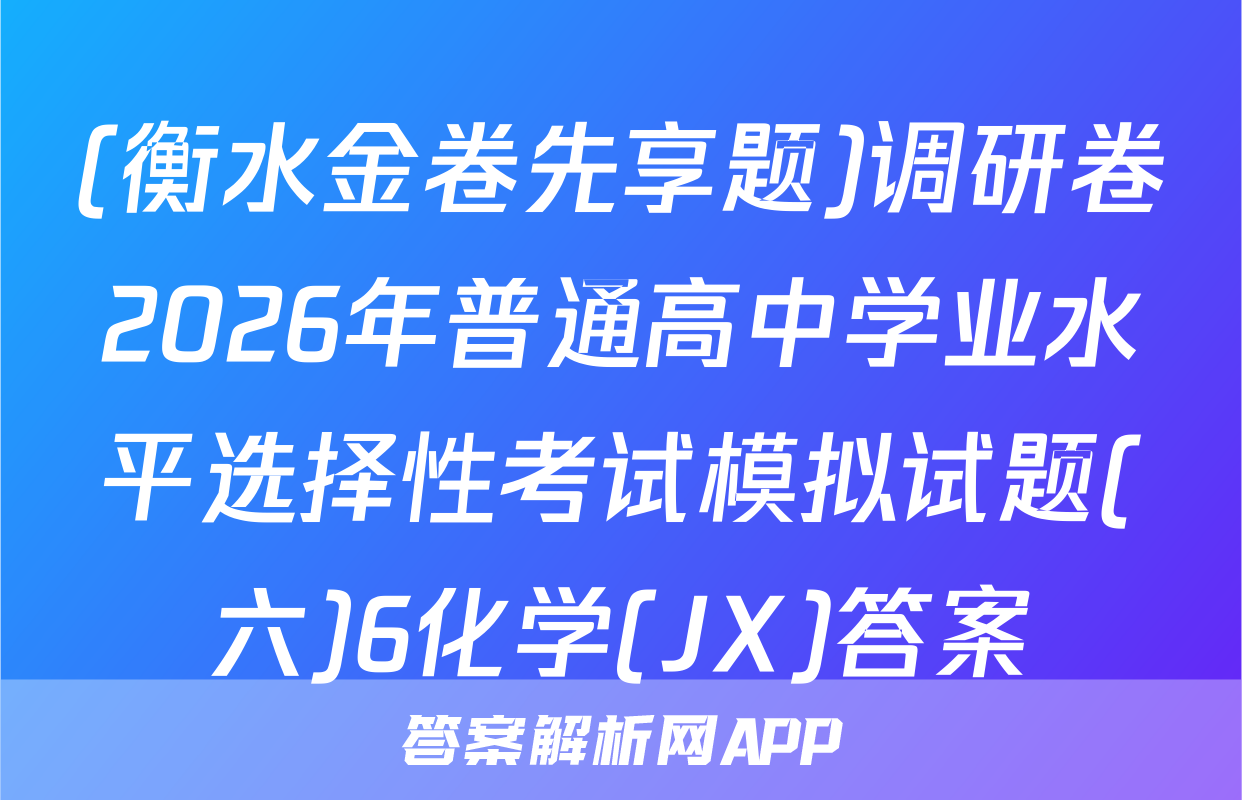 (衡水金卷先享题)调研卷2026年普通高中学业水平选择性考试模拟试题(六)6化学(JX)答案
