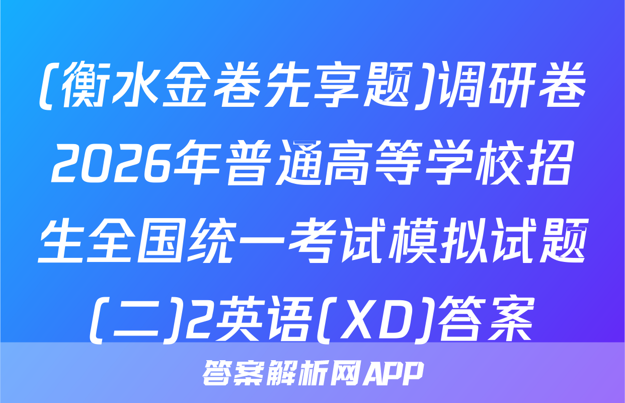 (衡水金卷先享题)调研卷2026年普通高等学校招生全国统一考试模拟试题(二)2英语(XD)答案