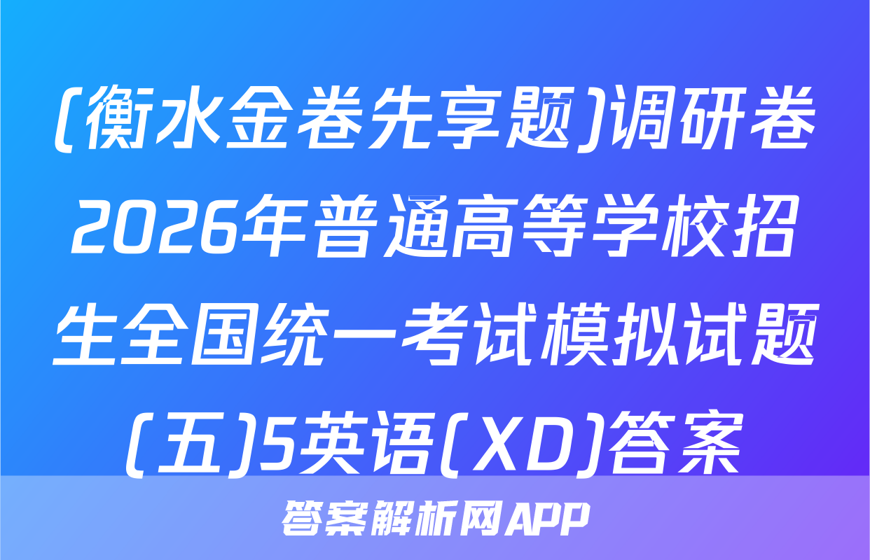 (衡水金卷先享题)调研卷2026年普通高等学校招生全国统一考试模拟试题(五)5英语(XD)答案