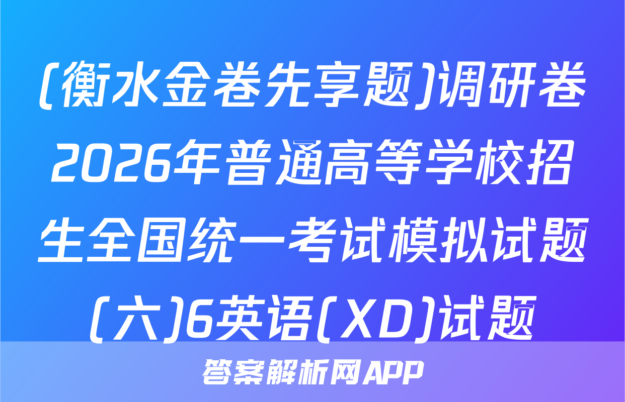 (衡水金卷先享题)调研卷2026年普通高等学校招生全国统一考试模拟试题(六)6英语(XD)试题