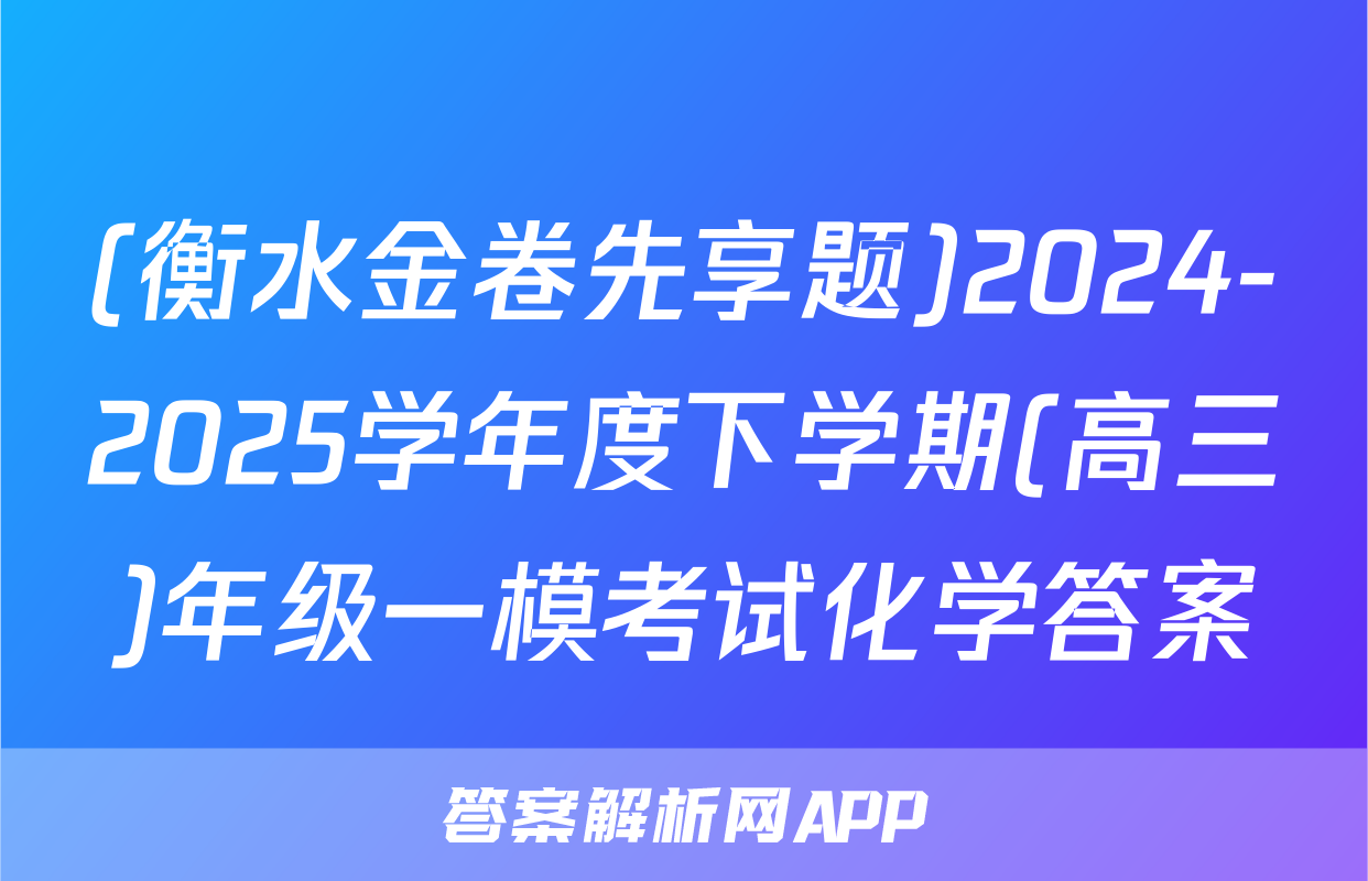 (衡水金卷先享题)2024-2025学年度下学期(高三)年级一模考试化学答案