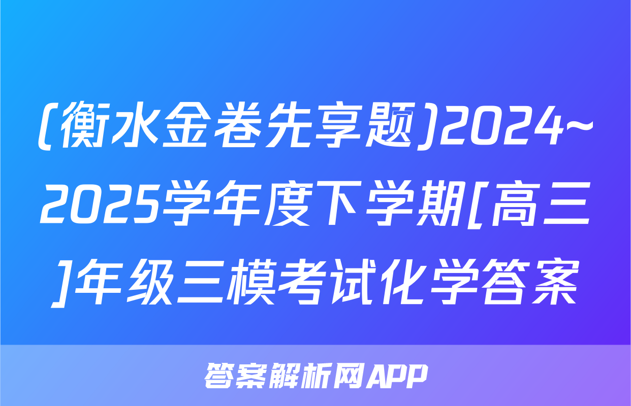 (衡水金卷先享题)2024~2025学年度下学期[高三]年级三模考试化学答案