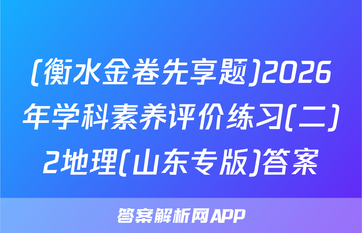 (衡水金卷先享题)2026年学科素养评价练习(二)2地理(山东专版)答案