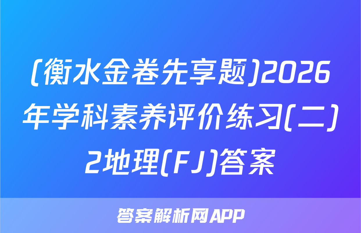 (衡水金卷先享题)2026年学科素养评价练习(二)2地理(FJ)答案