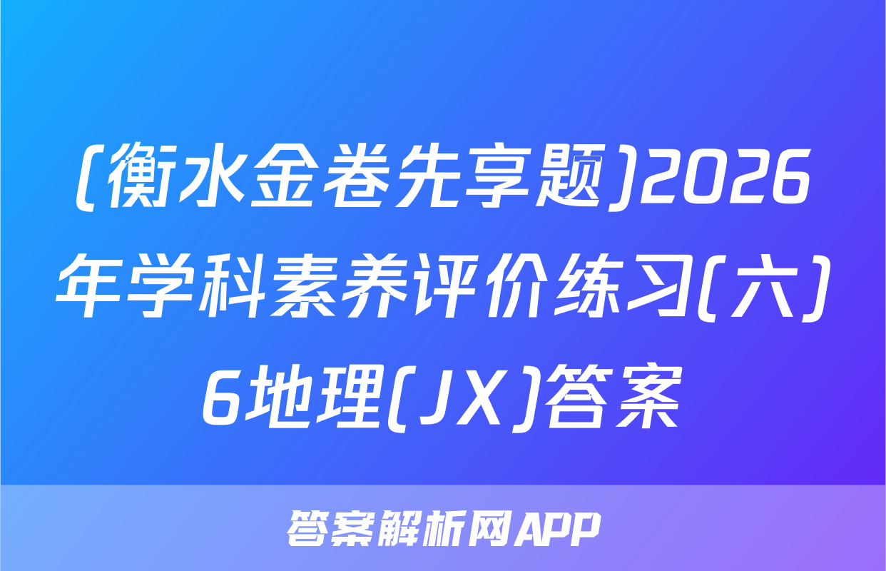 (衡水金卷先享题)2026年学科素养评价练习(六)6地理(JX)答案