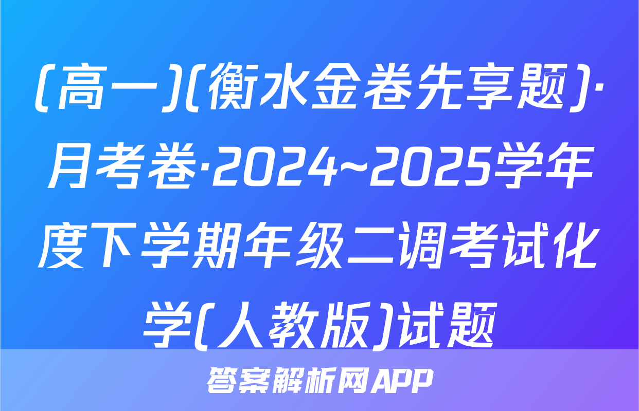 (高一)(衡水金卷先享题)·月考卷·2024~2025学年度下学期年级二调考试化学(人教版)试题