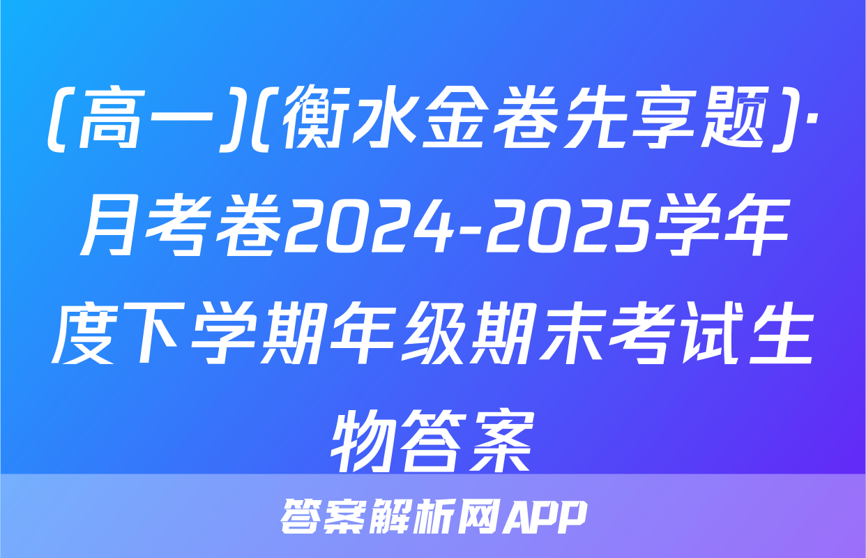 (高一)(衡水金卷先享题)·月考卷2024-2025学年度下学期年级期末考试生物答案