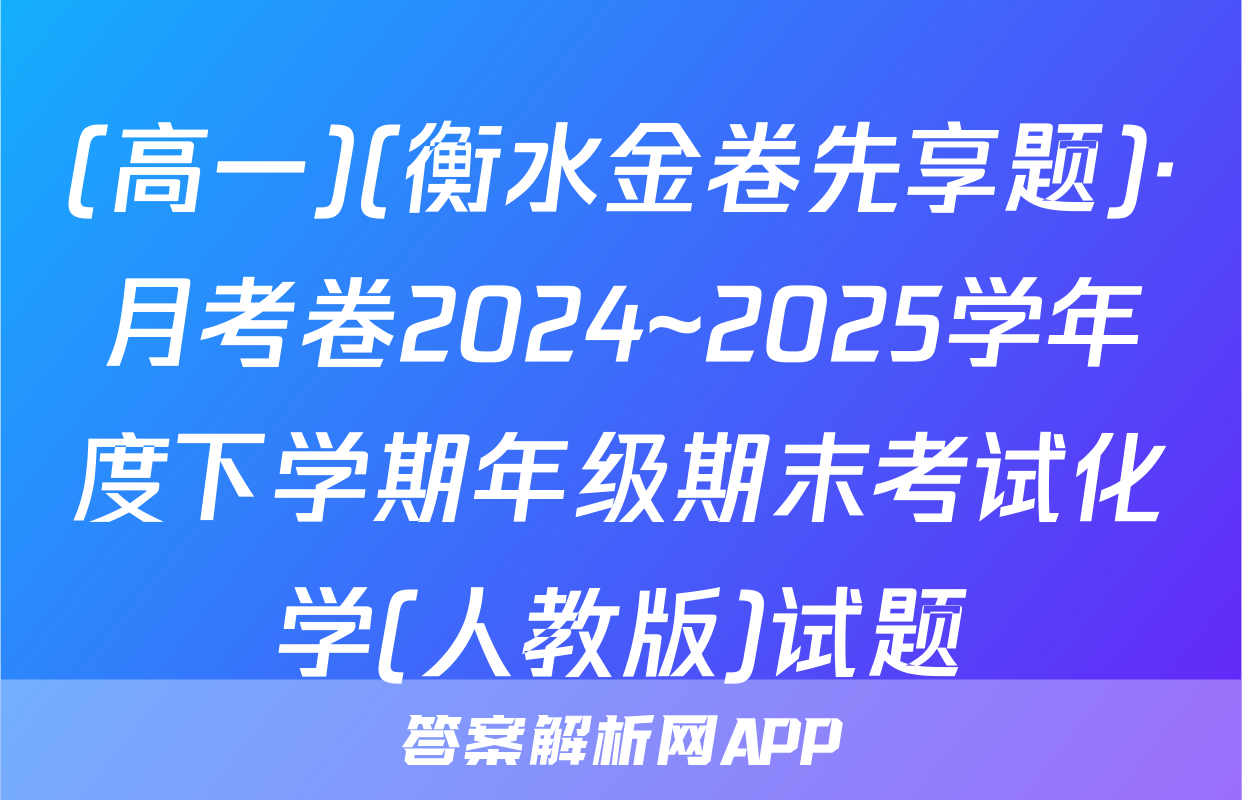 (高一)(衡水金卷先享题)·月考卷2024~2025学年度下学期年级期末考试化学(人教版)试题