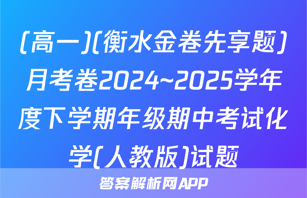 (高一)(衡水金卷先享题)月考卷2024~2025学年度下学期年级期中考试化学(人教版)试题