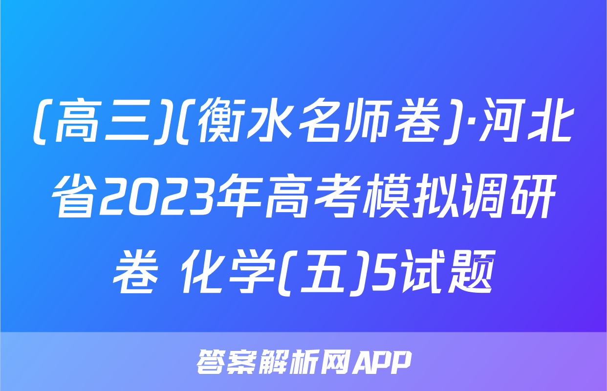 (高三)(衡水名师卷)·河北省2023年高考模拟调研卷 化学(五)5试题