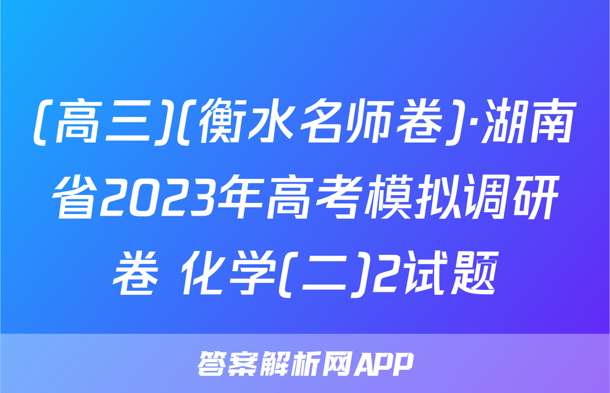 (高三)(衡水名师卷)·湖南省2023年高考模拟调研卷 化学(二)2试题