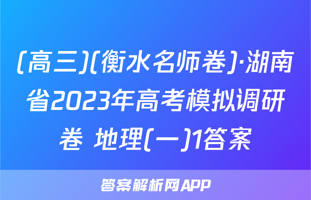 (高三)(衡水名师卷)·湖南省2023年高考模拟调研卷 地理(一)1答案