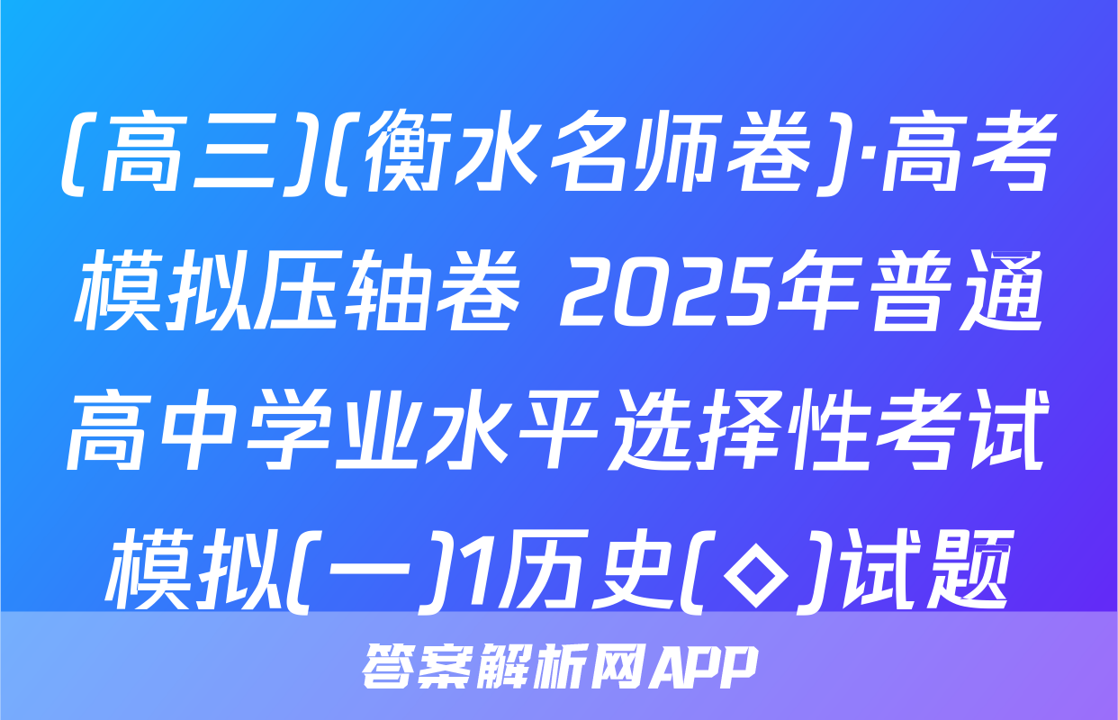 (高三)(衡水名师卷)·高考模拟压轴卷 2025年普通高中学业水平选择性考试模拟(一)1历史(◇)试题