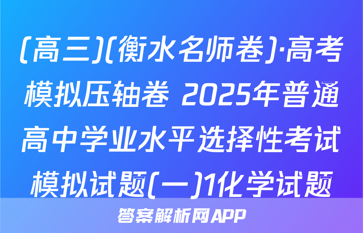 (高三)(衡水名师卷)·高考模拟压轴卷 2025年普通高中学业水平选择性考试模拟试题(一)1化学试题