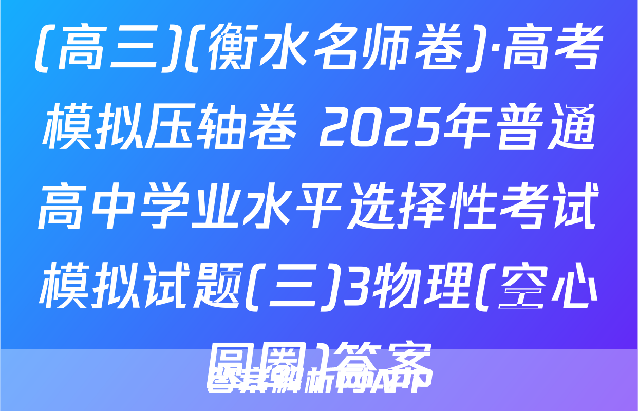 (高三)(衡水名师卷)·高考模拟压轴卷 2025年普通高中学业水平选择性考试模拟试题(三)3物理(空心圆圈)答案