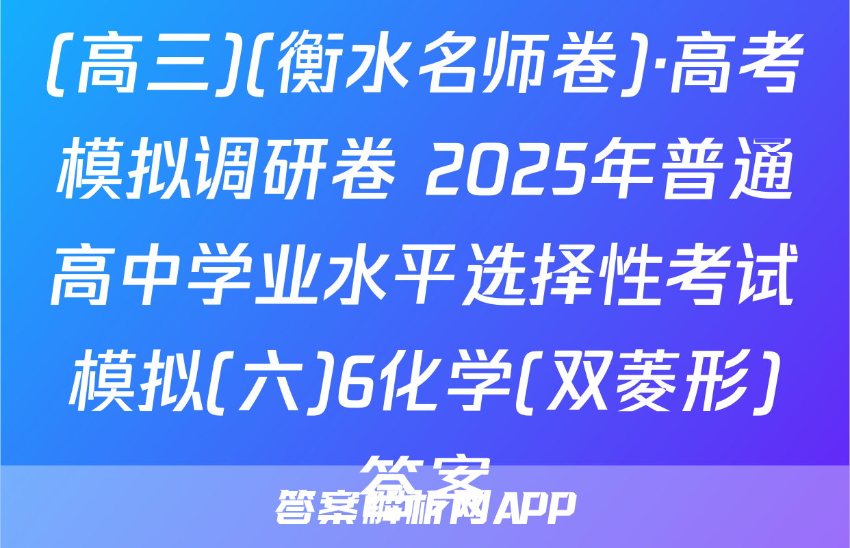 (高三)(衡水名师卷)·高考模拟调研卷 2025年普通高中学业水平选择性考试模拟(六)6化学(双菱形)答案
