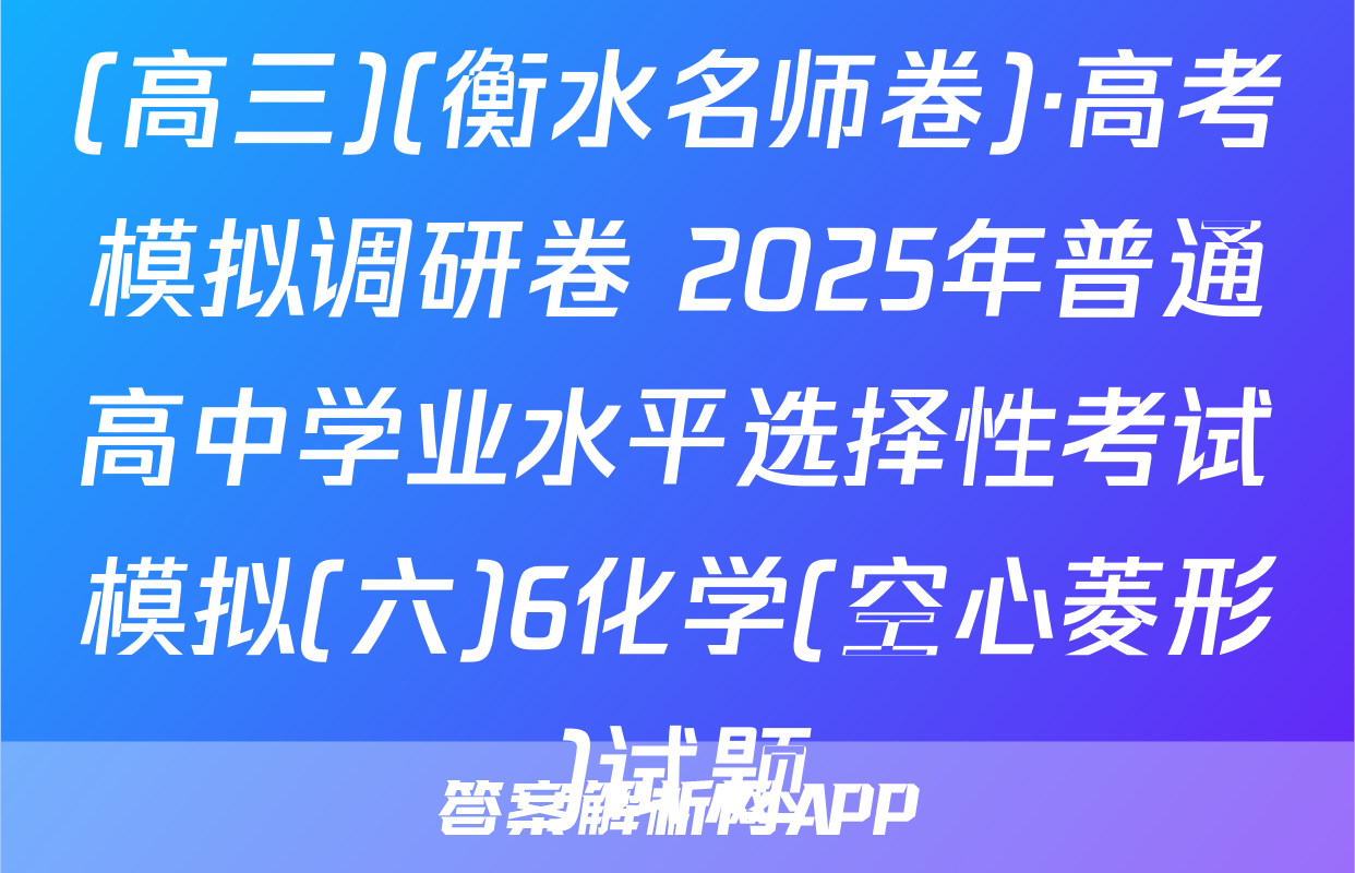 (高三)(衡水名师卷)·高考模拟调研卷 2025年普通高中学业水平选择性考试模拟(六)6化学(空心菱形)试题