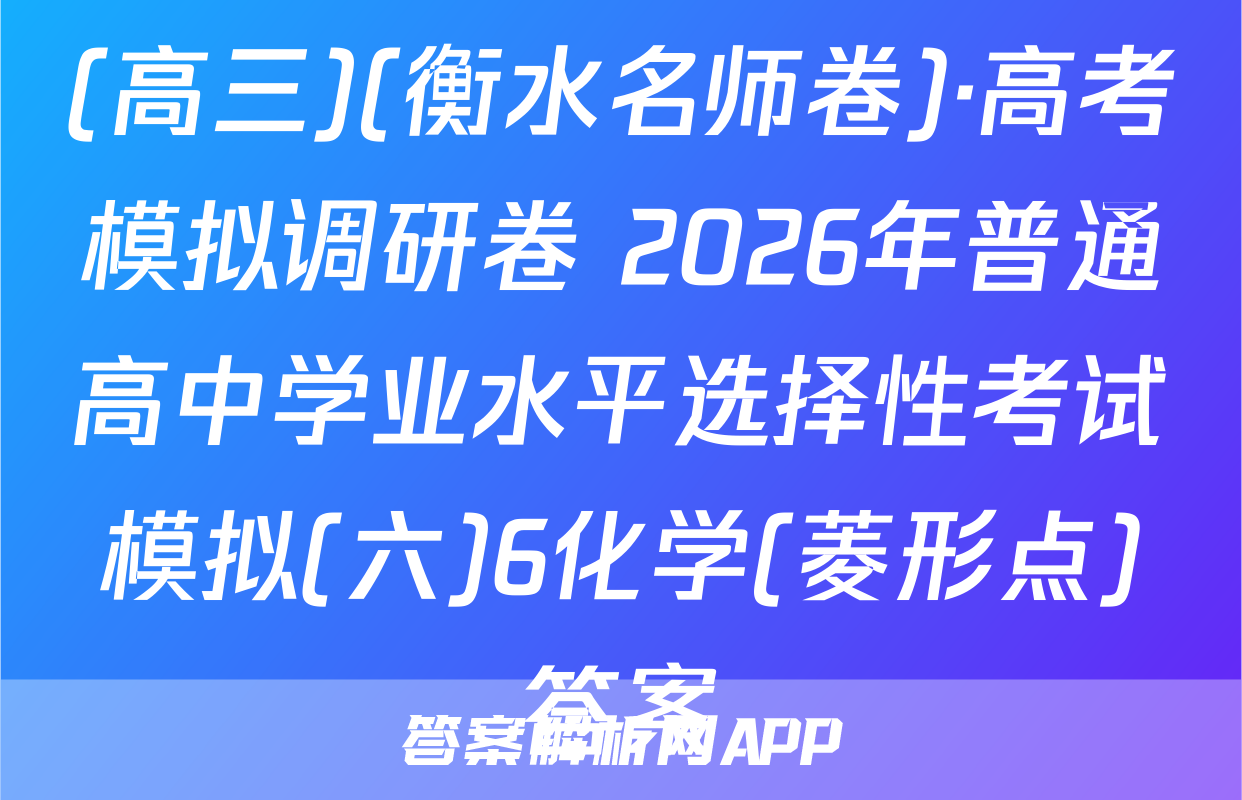 (高三)(衡水名师卷)·高考模拟调研卷 2026年普通高中学业水平选择性考试模拟(六)6化学(菱形点)答案