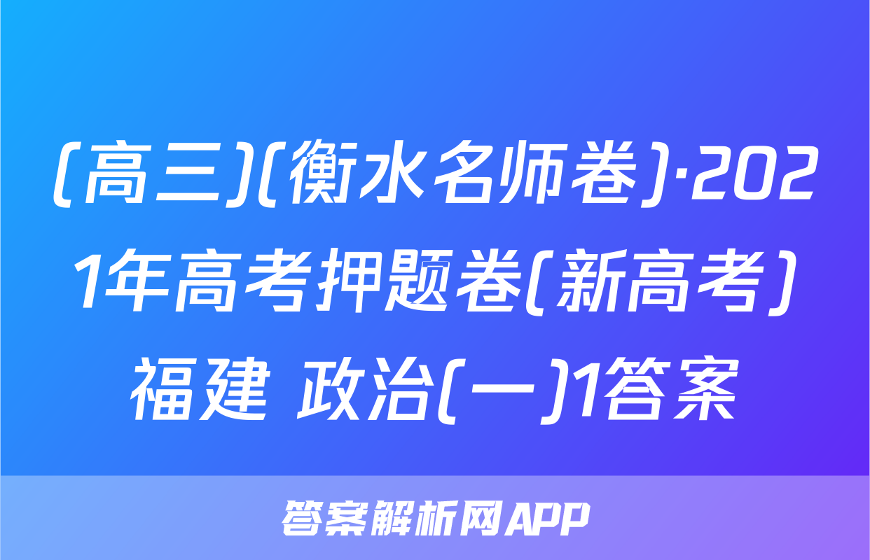 (高三)(衡水名师卷)·2021年高考押题卷(新高考)福建 政治(一)1答案