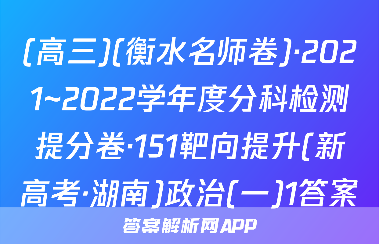 (高三)(衡水名师卷)·2021~2022学年度分科检测提分卷·151靶向提升(新高考·湖南)政治(一)1答案