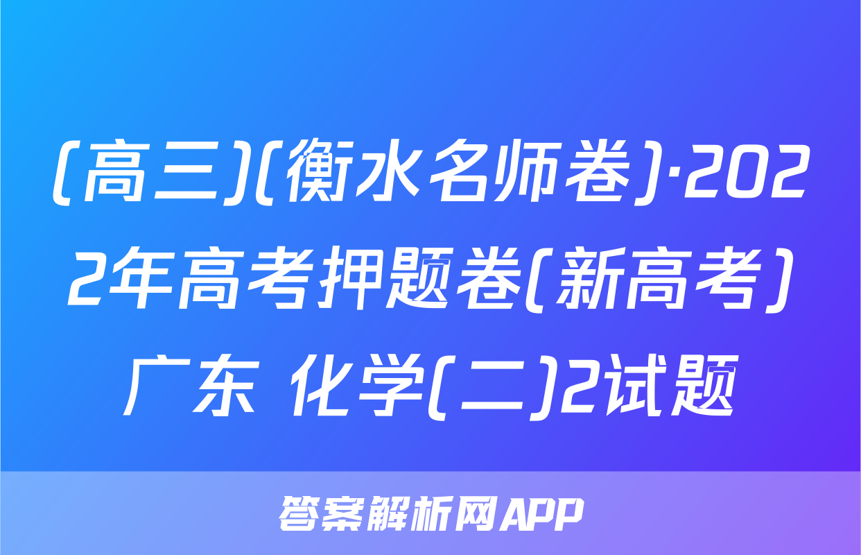 (高三)(衡水名师卷)·2022年高考押题卷(新高考)广东 化学(二)2试题