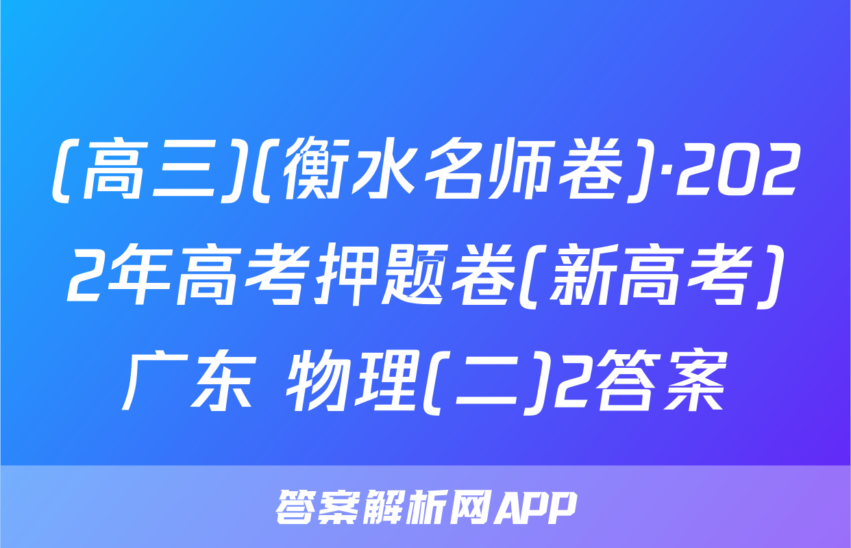 (高三)(衡水名师卷)·2022年高考押题卷(新高考)广东 物理(二)2答案