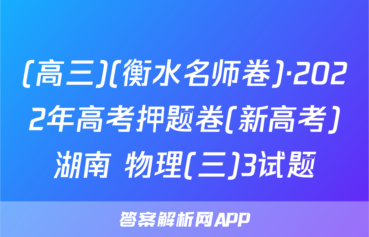 (高三)(衡水名师卷)·2022年高考押题卷(新高考)湖南 物理(三)3试题