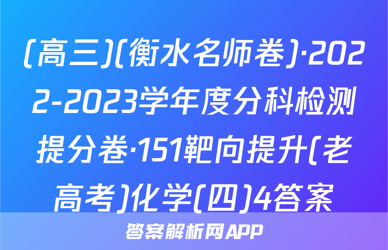 (高三)(衡水名师卷)·2022-2023学年度分科检测提分卷·151靶向提升(老高考)化学(四)4答案