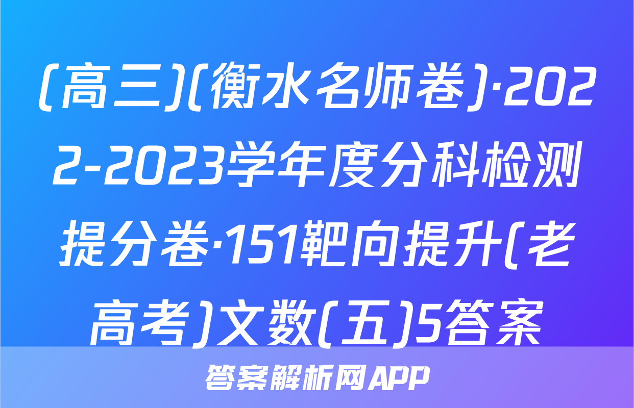 (高三)(衡水名师卷)·2022-2023学年度分科检测提分卷·151靶向提升(老高考)文数(五)5答案