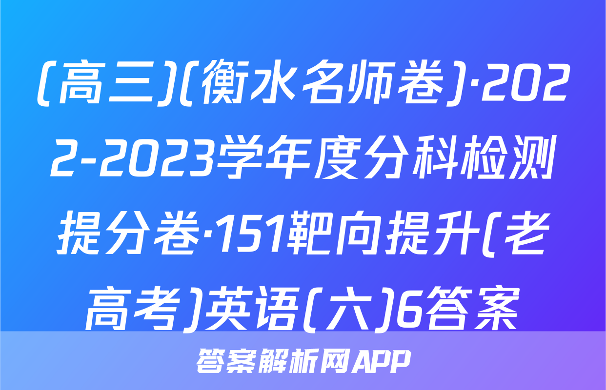 (高三)(衡水名师卷)·2022-2023学年度分科检测提分卷·151靶向提升(老高考)英语(六)6答案