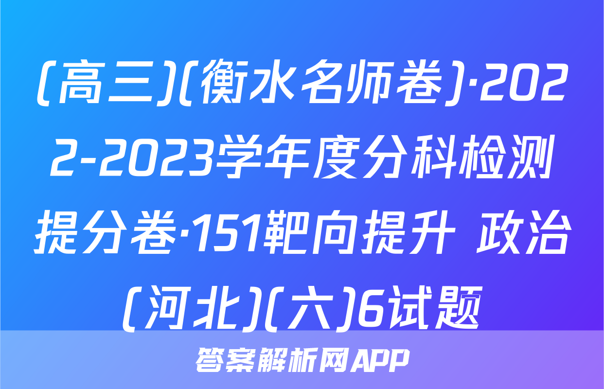 (高三)(衡水名师卷)·2022-2023学年度分科检测提分卷·151靶向提升 政治(河北)(六)6试题