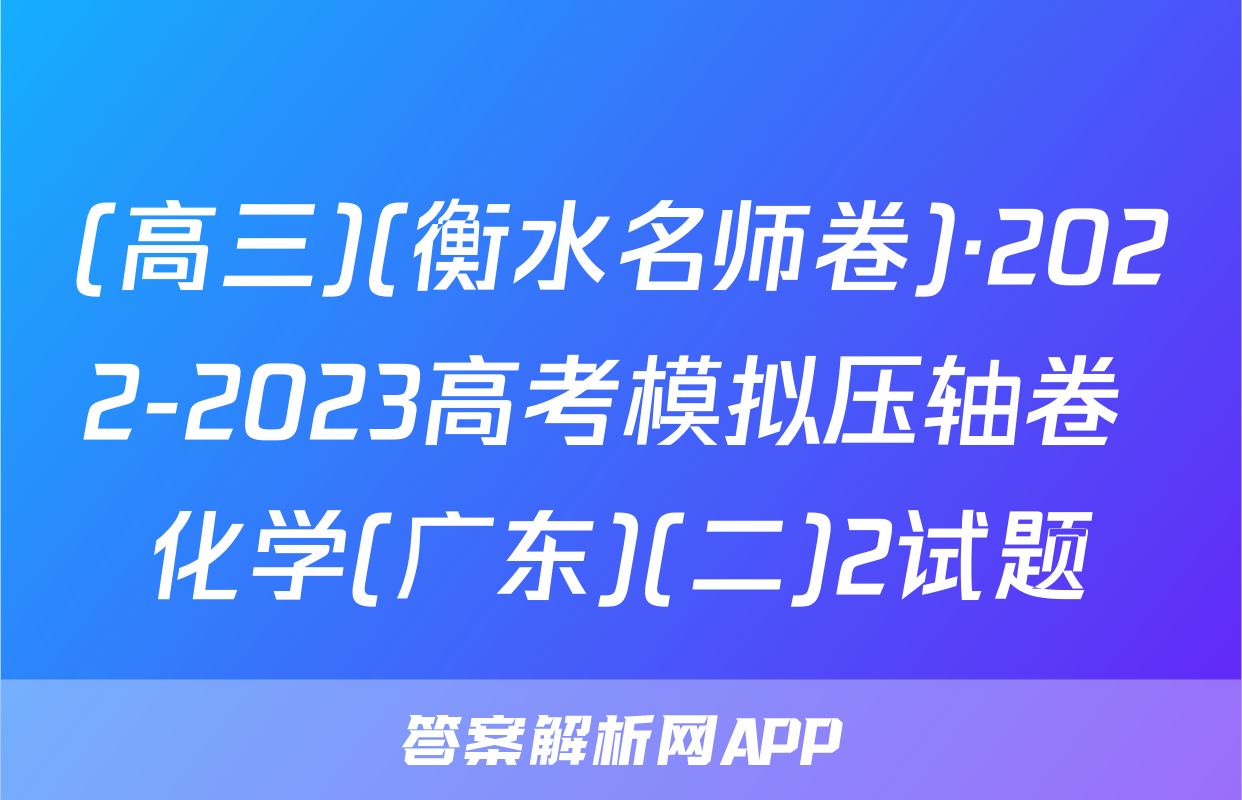 (高三)(衡水名师卷)·2022-2023高考模拟压轴卷 化学(广东)(二)2试题