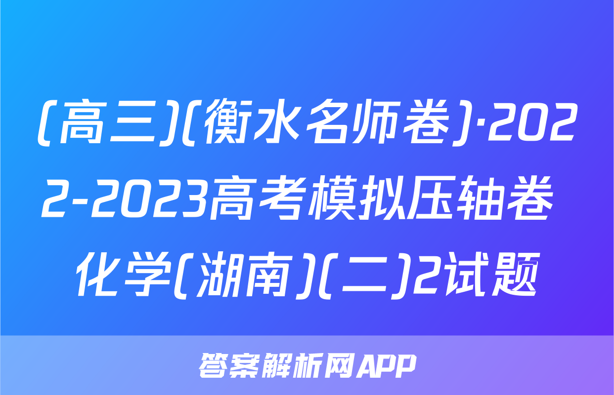 (高三)(衡水名师卷)·2022-2023高考模拟压轴卷 化学(湖南)(二)2试题