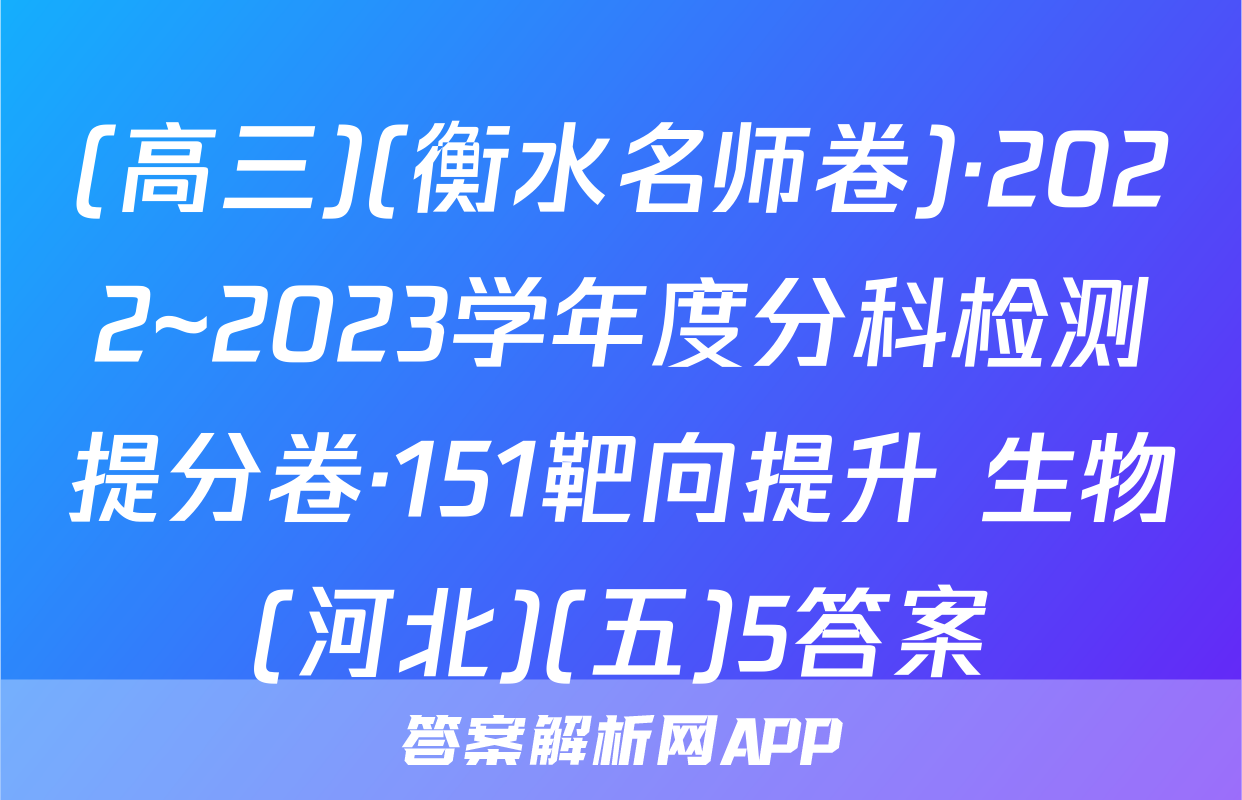 (高三)(衡水名师卷)·2022~2023学年度分科检测提分卷·151靶向提升 生物(河北)(五)5答案
