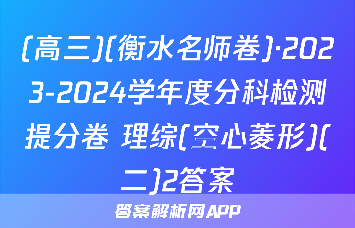 (高三)(衡水名师卷)·2023-2024学年度分科检测提分卷 理综(空心菱形)(二)2答案