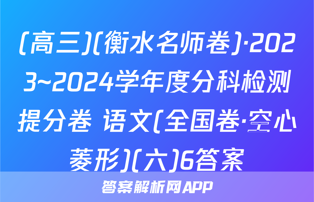 (高三)(衡水名师卷)·2023~2024学年度分科检测提分卷 语文(全国卷·空心菱形)(六)6答案