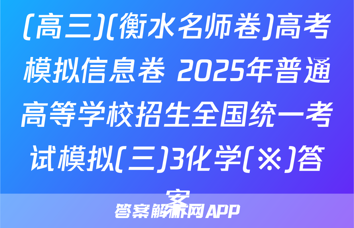 (高三)(衡水名师卷)高考模拟信息卷 2025年普通高等学校招生全国统一考试模拟(三)3化学(※)答案