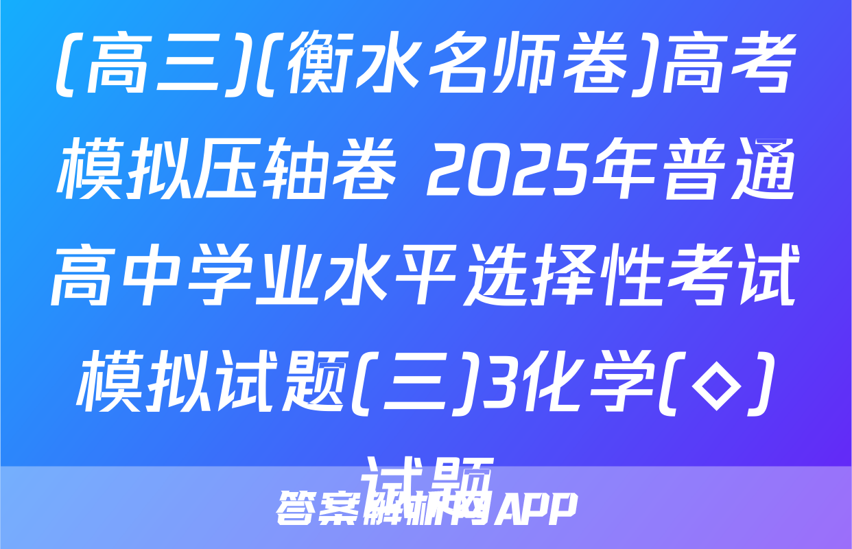 (高三)(衡水名师卷)高考模拟压轴卷 2025年普通高中学业水平选择性考试模拟试题(三)3化学(◇)试题