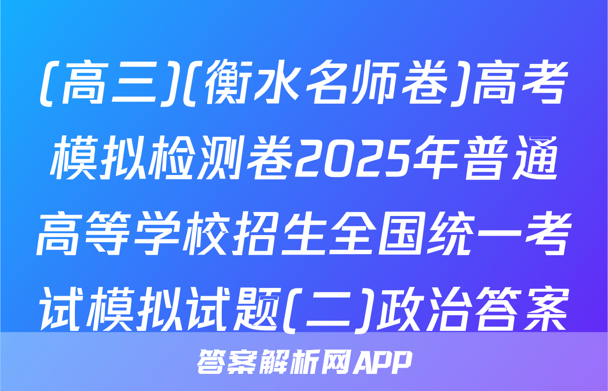 (高三)(衡水名师卷)高考模拟检测卷2025年普通高等学校招生全国统一考试模拟试题(二)政治答案