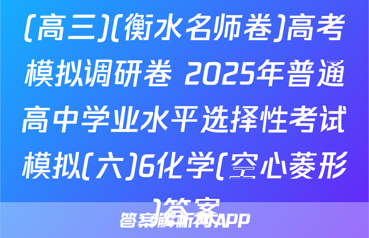 (高三)(衡水名师卷)高考模拟调研卷 2025年普通高中学业水平选择性考试模拟(六)6化学(空心菱形)答案