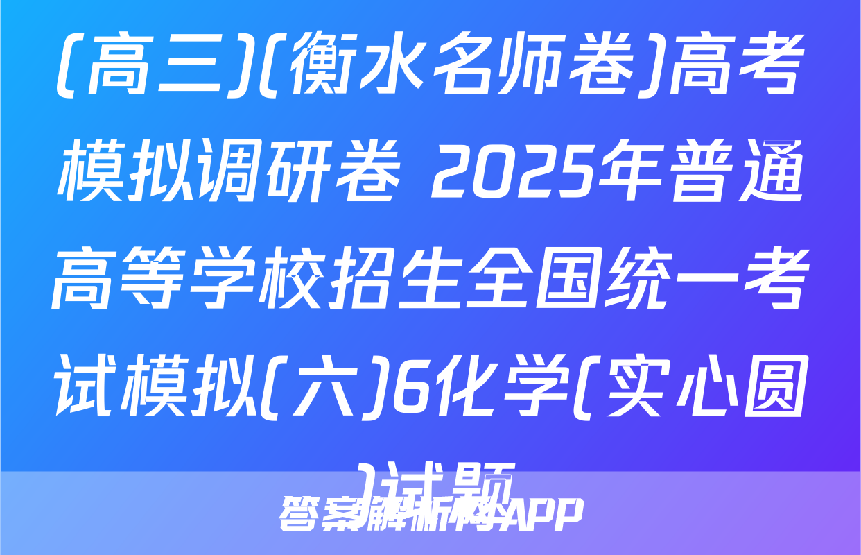 (高三)(衡水名师卷)高考模拟调研卷 2025年普通高等学校招生全国统一考试模拟(六)6化学(实心圆)试题