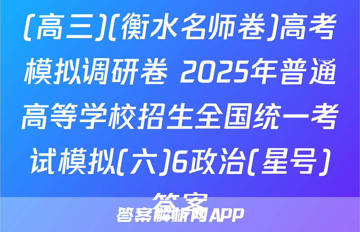 (高三)(衡水名师卷)高考模拟调研卷 2025年普通高等学校招生全国统一考试模拟(六)6政治(星号)答案