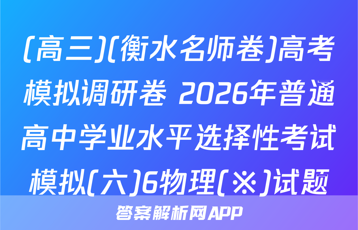 (高三)(衡水名师卷)高考模拟调研卷 2026年普通高中学业水平选择性考试模拟(六)6物理(※)试题
