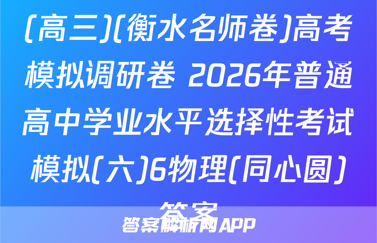 (高三)(衡水名师卷)高考模拟调研卷 2026年普通高中学业水平选择性考试模拟(六)6物理(同心圆)答案