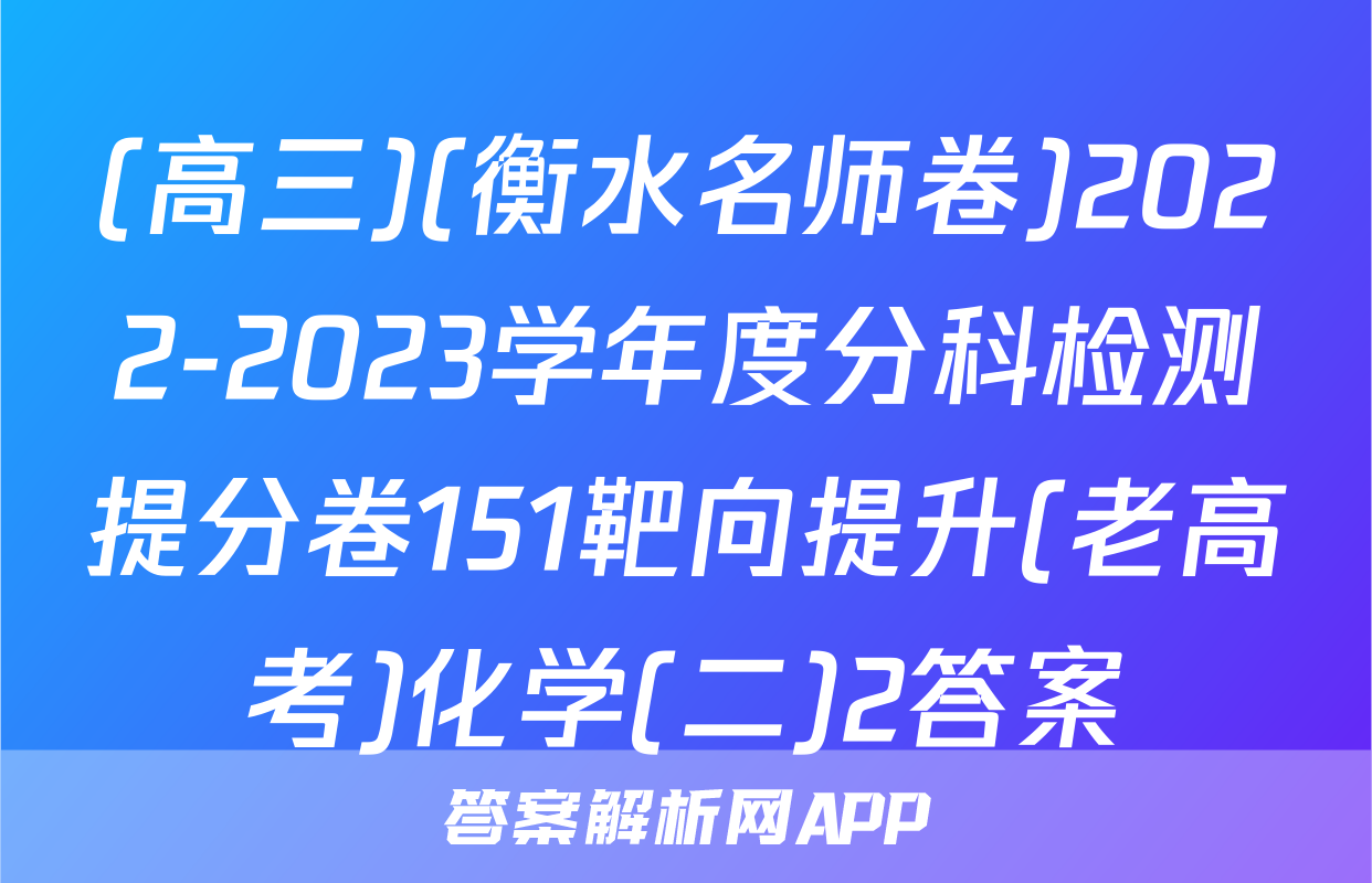 (高三)(衡水名师卷)2022-2023学年度分科检测提分卷151靶向提升(老高考)化学(二)2答案