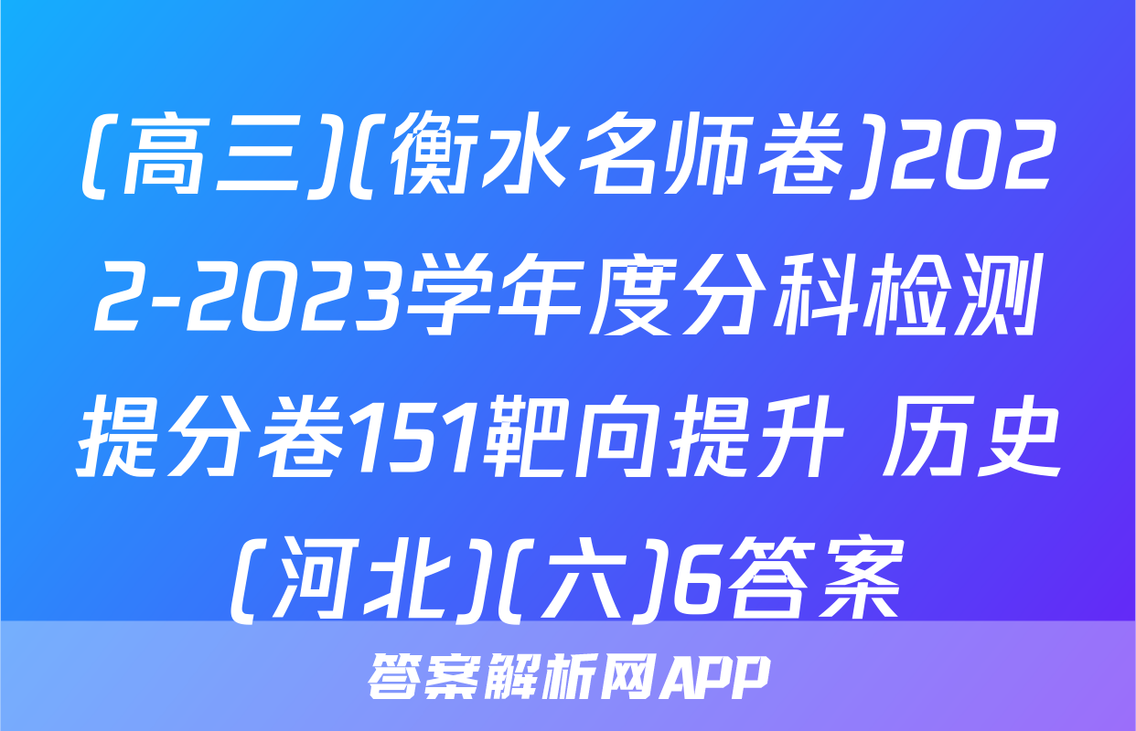 (高三)(衡水名师卷)2022-2023学年度分科检测提分卷151靶向提升 历史(河北)(六)6答案