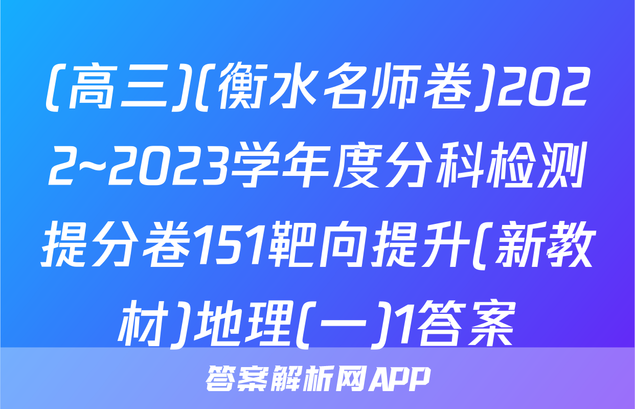 (高三)(衡水名师卷)2022~2023学年度分科检测提分卷151靶向提升(新教材)地理(一)1答案