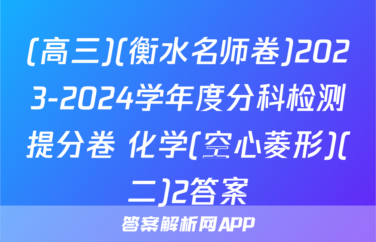 (高三)(衡水名师卷)2023-2024学年度分科检测提分卷 化学(空心菱形)(二)2答案